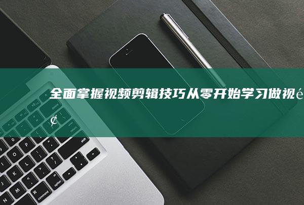 全面掌握视频剪辑技巧：从零开始学习做视频